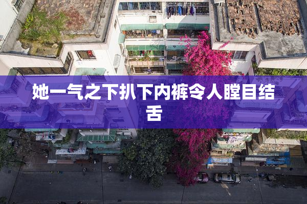 她一气之下扒下内裤令人瞠目结舌