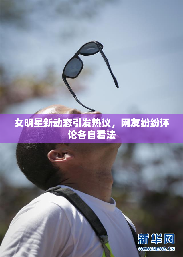 女明星新动态引发热议，网友纷纷评论各自看法
