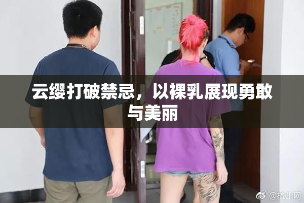 云缨打破禁忌，以裸乳展现勇敢与美丽