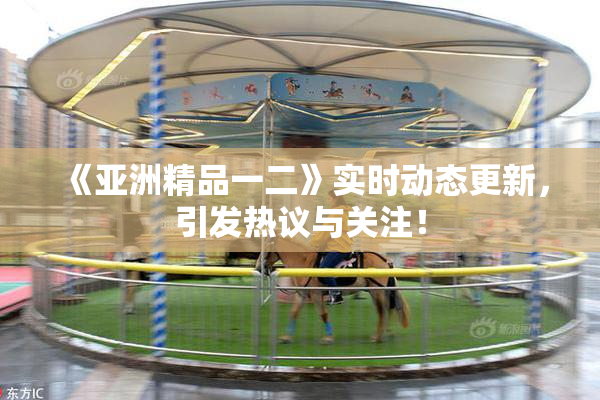 《亚洲精品一二》实时动态更新，引发热议与关注！