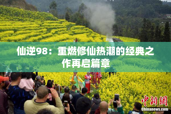 仙逆98：重燃修仙热潮的经典之作再启篇章
