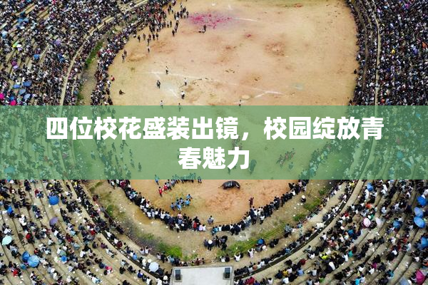 四位校花盛装出镜，校园绽放青春魅力