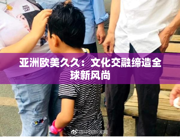 亚洲欧美久久：文化交融缔造全球新风尚