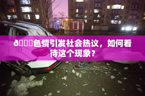 🔞色情引发社会热议，如何看待这个现象？