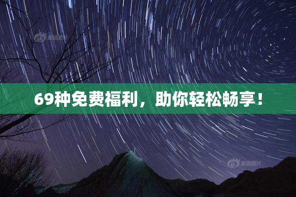 69种免费福利，助你轻松畅享！