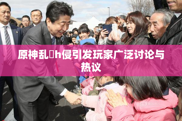 原神乱婬h侵引发玩家广泛讨论与热议