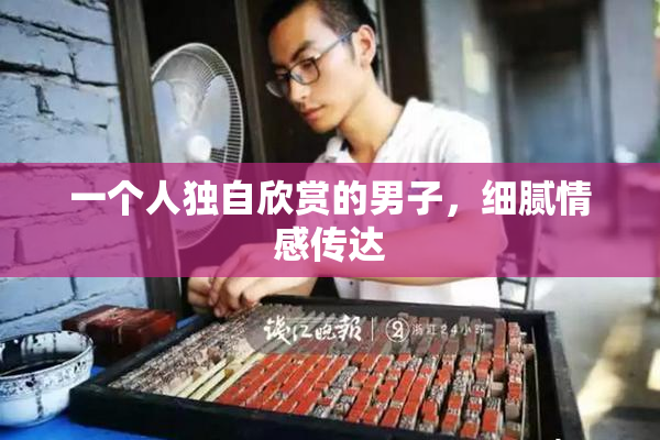 一个人独自欣赏的男子，细腻情感传达