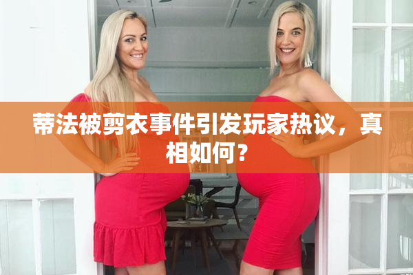 蒂法被剪衣事件引发玩家热议，真相如何？