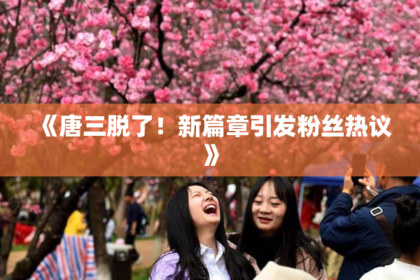 《唐三脱了！新篇章引发粉丝热议》