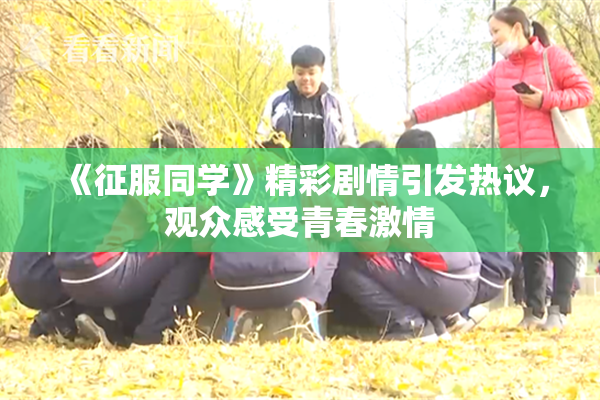 《征服同学》精彩剧情引发热议，观众感受青春激情