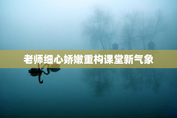 老师细心娇嫩重构课堂新气象