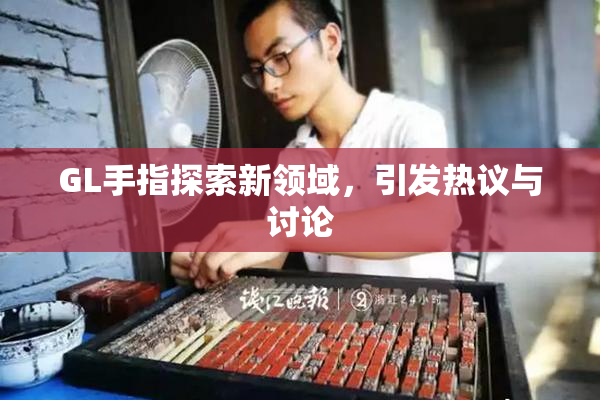 GL手指探索新领域，引发热议与讨论