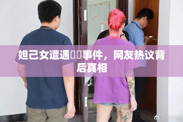 妲己女遭遇❌‌事件，网友热议背后真相
