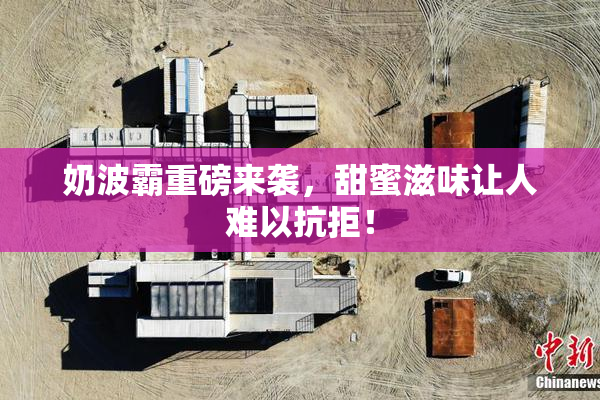 奶波霸重磅来袭，甜蜜滋味让人难以抗拒！