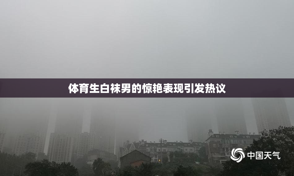 体育生白袜男的惊艳表现引发热议