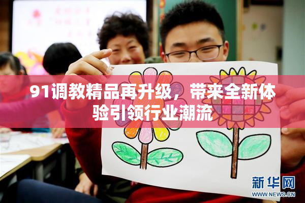 91调教精品再升级，带来全新体验引领行业潮流