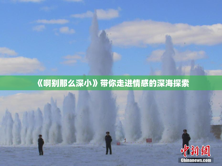 《啊别那么深小》带你走进情感的深海探索