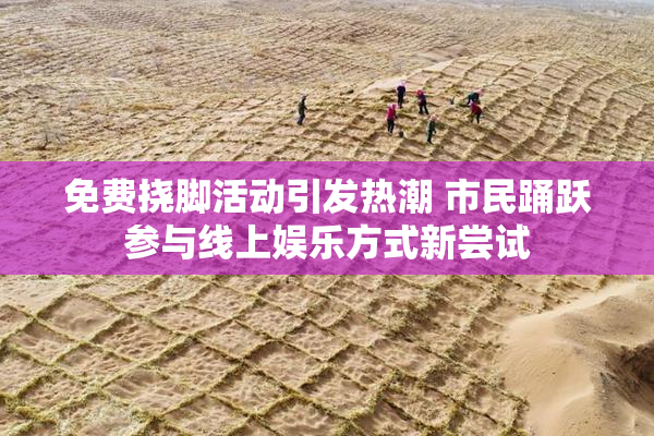 免费挠脚活动引发热潮 市民踊跃参与线上娱乐方式新尝试