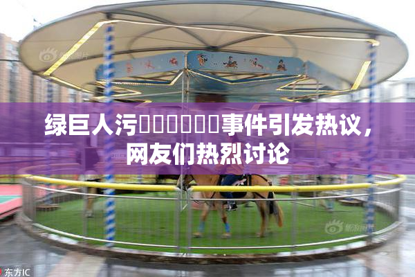 绿巨人污❌‌❌‌❌‌事件引发热议，网友们热烈讨论