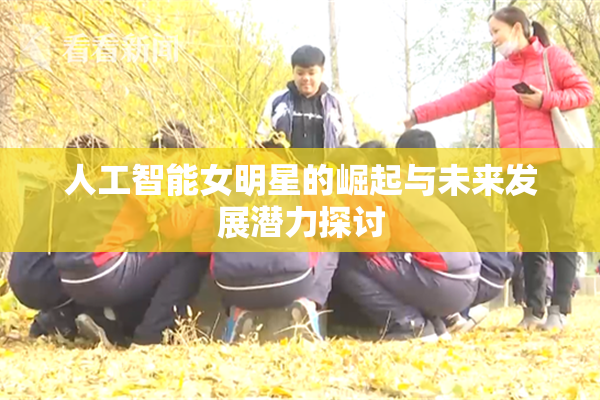 人工智能女明星的崛起与未来发展潜力探讨