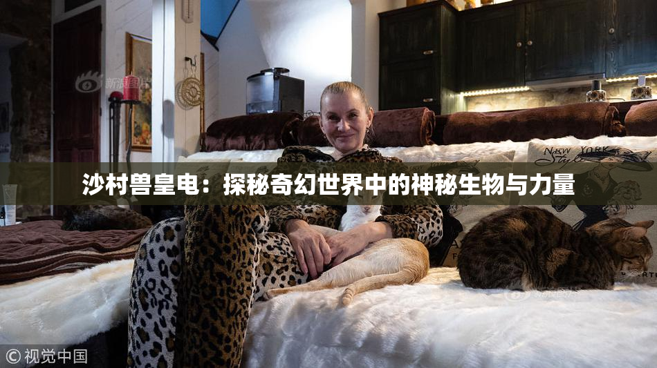 沙村兽皇电：探秘奇幻世界中的神秘生物与力量