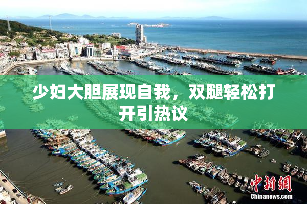 少妇大胆展现自我，双腿轻松打开引热议