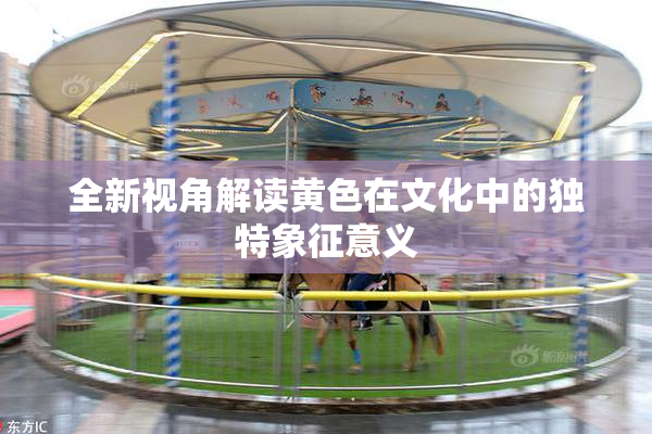 全新视角解读黄色在文化中的独特象征意义