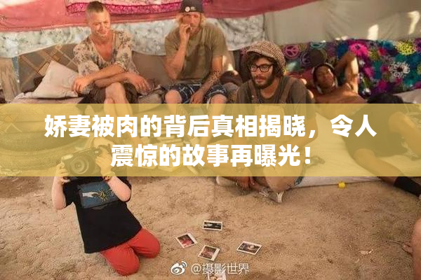 娇妻被肉的背后真相揭晓，令人震惊的故事再曝光！