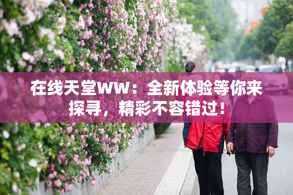 在线天堂WW：全新体验等你来探寻，精彩不容错过！