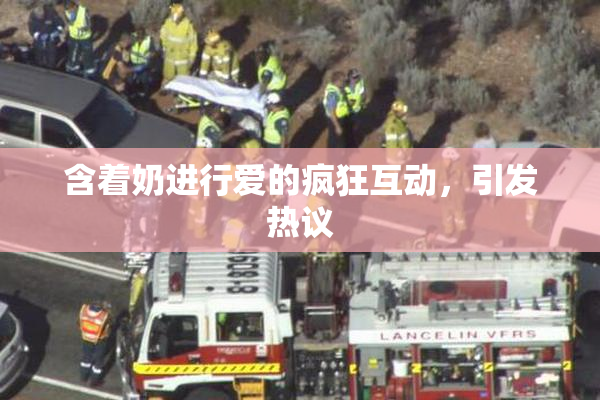 含着奶进行爱的疯狂互动，引发热议