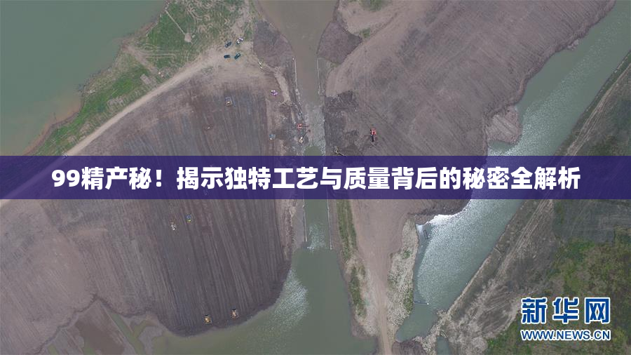 99精产秘！揭示独特工艺与质量背后的秘密全解析