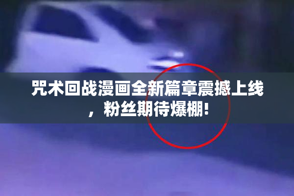 咒术回战漫画全新篇章震撼上线，粉丝期待爆棚!