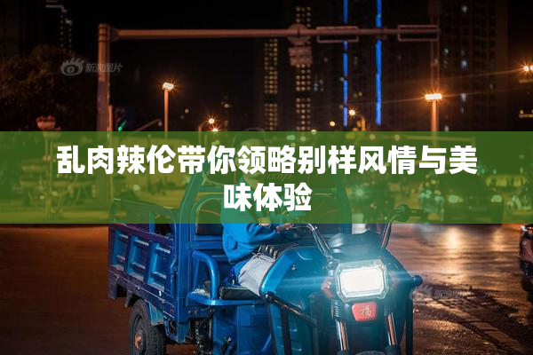 乱肉辣伦带你领略别样风情与美味体验