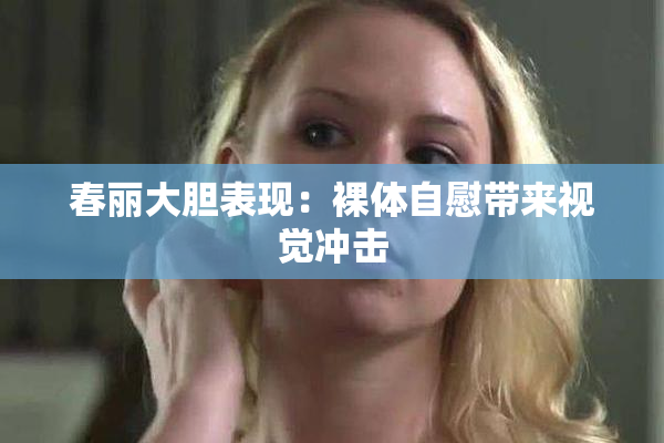 春丽大胆表现：裸体自慰带来视觉冲击