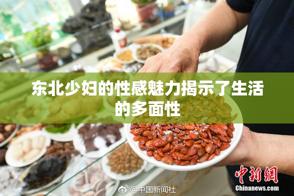 东北少妇的性感魅力揭示了生活的多面性