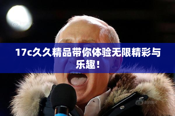 17c久久精品带你体验无限精彩与乐趣！