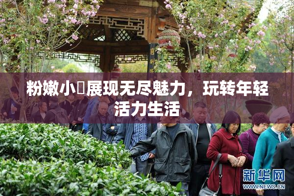 粉嫩小泬展现无尽魅力，玩转年轻活力生活