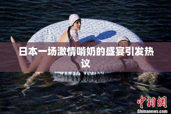 日本一场激情啃奶的盛宴引发热议