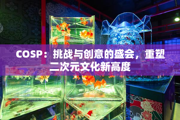 COSP：挑战与创意的盛会，重塑二次元文化新高度