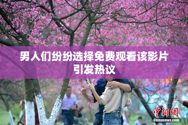 男人们纷纷选择免费观看该影片引发热议