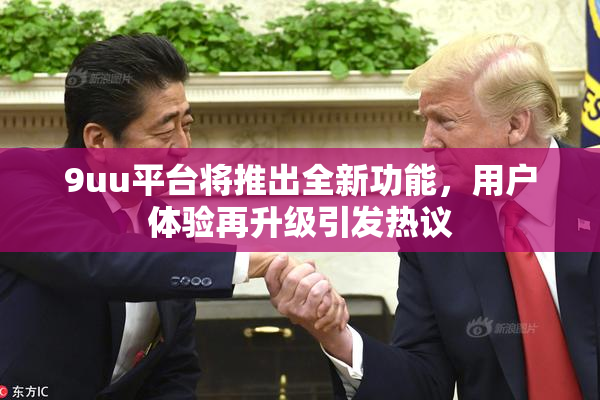 9uu平台将推出全新功能，用户体验再升级引发热议