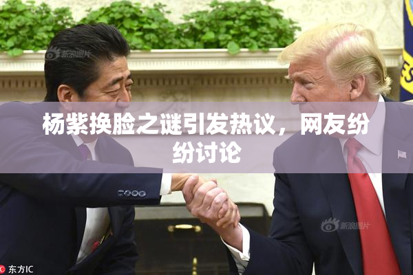 杨紫换脸之谜引发热议，网友纷纷讨论