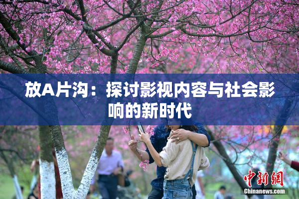 放A片沟：探讨影视内容与社会影响的新时代