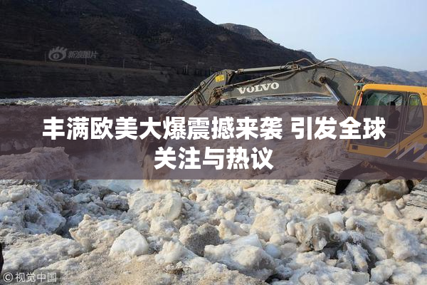 丰满欧美大爆震撼来袭 引发全球关注与热议