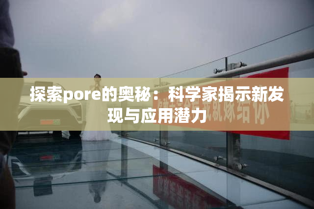 探索pore的奥秘：科学家揭示新发现与应用潜力