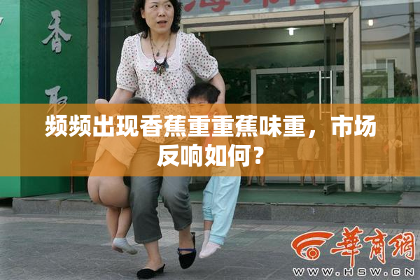 频频出现香蕉重重蕉味重，市场反响如何？