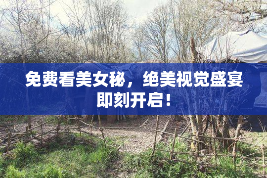 免费看美女秘，绝美视觉盛宴即刻开启！