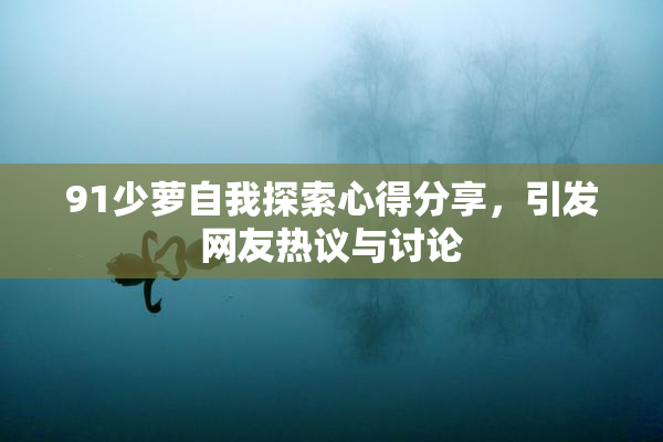 91少萝自我探索心得分享，引发网友热议与讨论