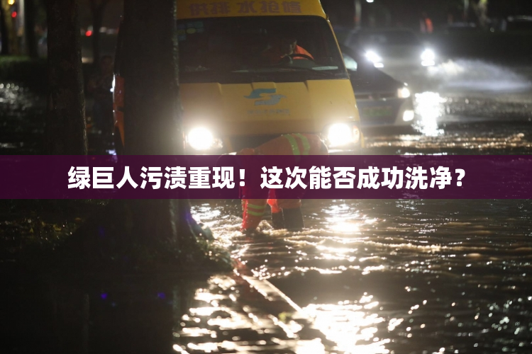 绿巨人污渍重现！这次能否成功洗净？