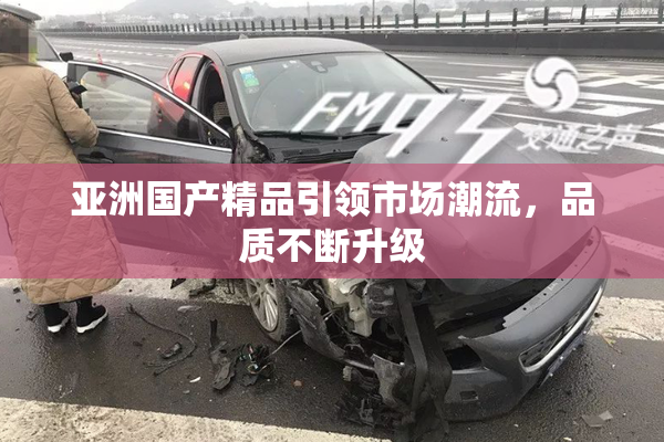 亚洲国产精品引领市场潮流，品质不断升级